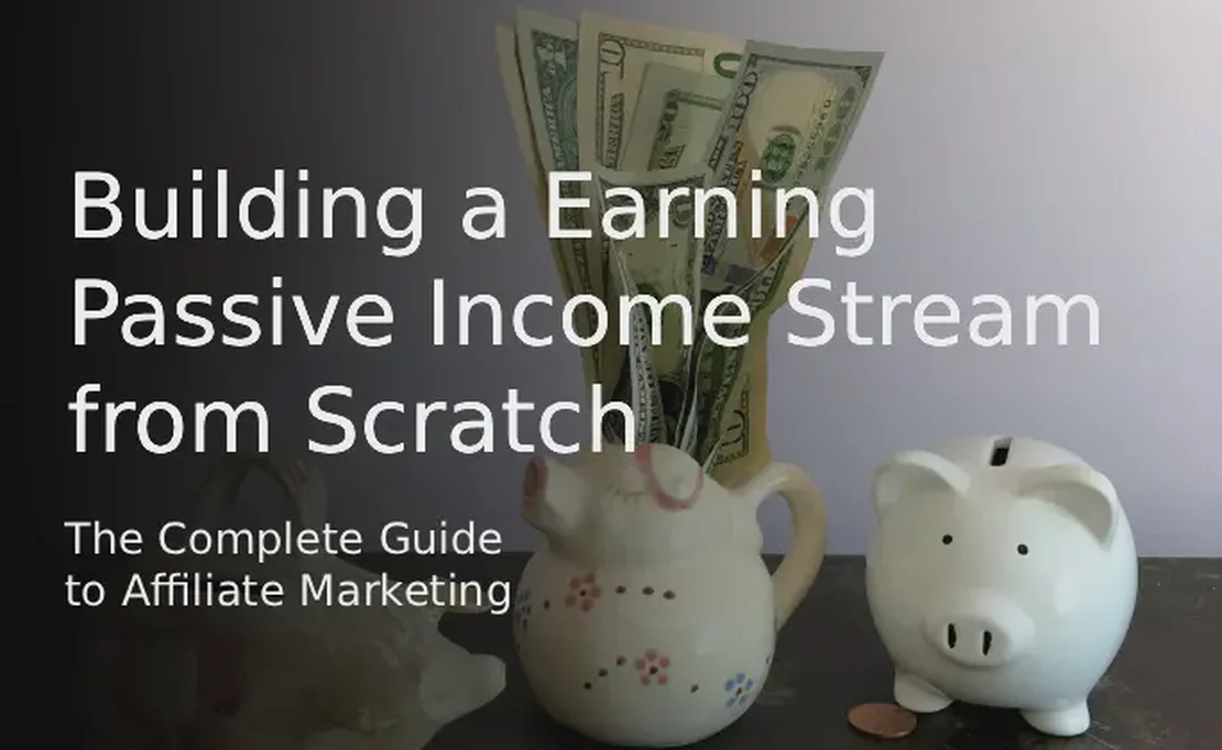 The Complete Guide to Affiliate Marketing: Building a Earning Passive Income Stream from Scratch